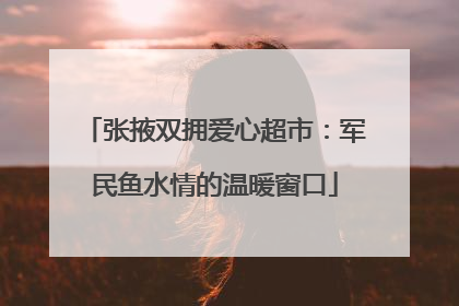 张掖双拥爱心超市：军民鱼水情的温暖窗口