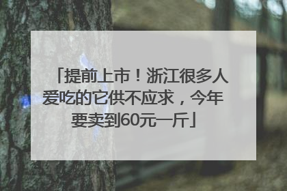 提前上市！浙江很多人爱吃的它供不应求，今年要卖到60元一斤