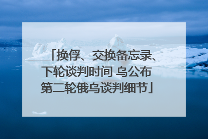 换俘、交换备忘录、下轮谈判时间 乌公布第二轮俄乌谈判细节