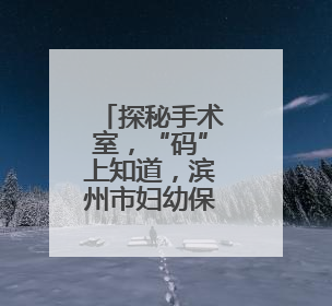 探秘手术室，“码”上知道，滨州市妇幼保健院推出宣教新举措