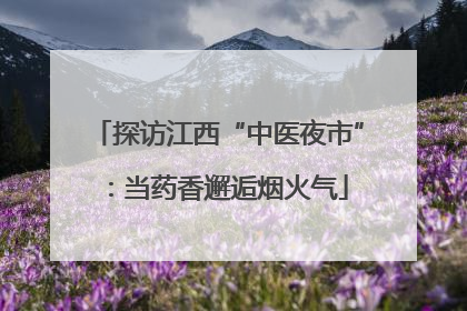 探访江西“中医夜市”：当药香邂逅烟火气