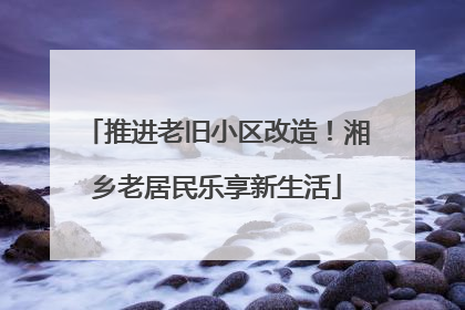 推进老旧小区改造！湘乡老居民乐享新生活
