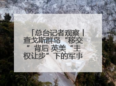 总台记者观察丨查戈斯群岛“移交”背后 英美“主权让步”下的军事霸权固守