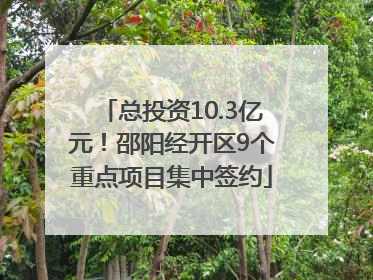 总投资10.3亿元！邵阳经开区9个重点项目集中签约