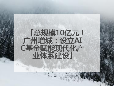 总规模10亿元！广州增城：设立AIC基金赋能现代化产业体系建设