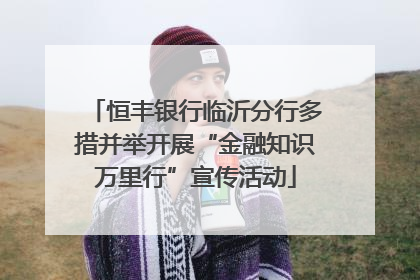 恒丰银行临沂分行多措并举开展“金融知识万里行”宣传活动