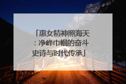 惠女精神照海天：净峰巾帼的奋斗史诗与时代传承