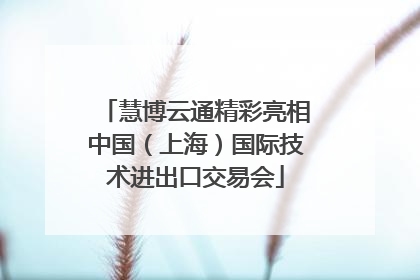 慧博云通精彩亮相中国（上海）国际技术进出口交易会