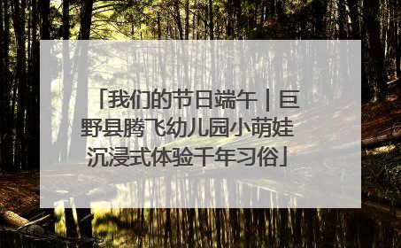 我们的节日端午｜巨野县腾飞幼儿园小萌娃沉浸式体验千年习俗