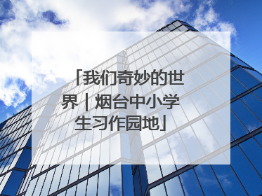 我们奇妙的世界｜烟台中小学生习作园地
