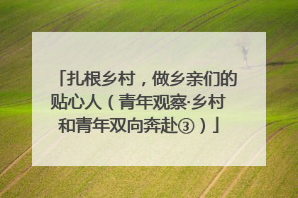 扎根乡村，做乡亲们的贴心人（青年观察·乡村和青年双向奔赴③）