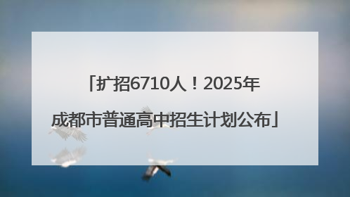 扩招6710人！2025年成都市普通高中招生计划公布
