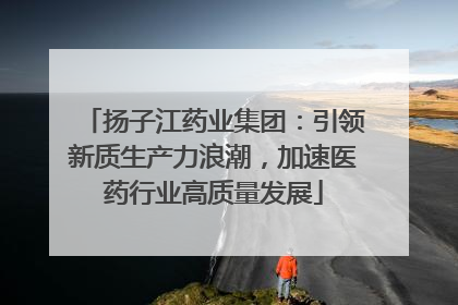 扬子江药业集团：引领新质生产力浪潮，加速医药行业高质量发展