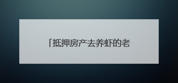 抵押房产去养虾的老兵，如今怎么样了？
