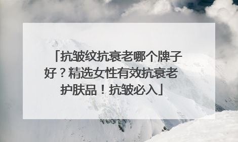 抗皱纹抗衰老哪个牌子好？精选女性有效抗衰老护肤品！抗皱必入