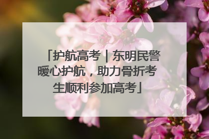 护航高考｜东明民警暖心护航，助力骨折考生顺利参加高考