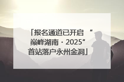 报名通道已开启 “巅峰湖南・2025”首站落户永州金洞