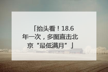 抬头看！18.6年一次，多图直击北京“最低满月”