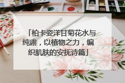 柏卡姿洋甘菊花水与纯露，以植物之力，编织肌肤的安抚诗篇