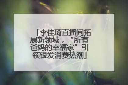 李佳琦直播间拓展新领域，“所有爸妈的幸福家”引领银发消费热潮