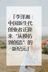 李泽湘：中国新生代创业者正迎来“从模仿到创造”的新纪元