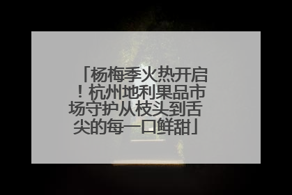 杨梅季火热开启！杭州地利果品市场守护从枝头到舌尖的每一口鲜甜