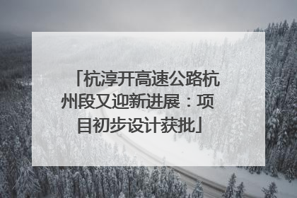 杭淳开高速公路杭州段又迎新进展：项目初步设计获批