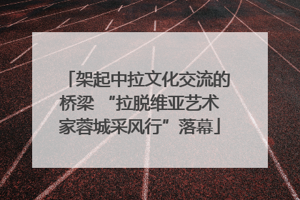 架起中拉文化交流的桥梁 “拉脱维亚艺术家蓉城采风行”落幕