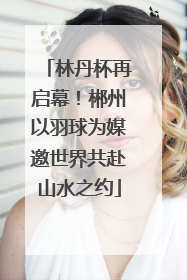 林丹杯再启幕！郴州以羽球为媒邀世界共赴山水之约