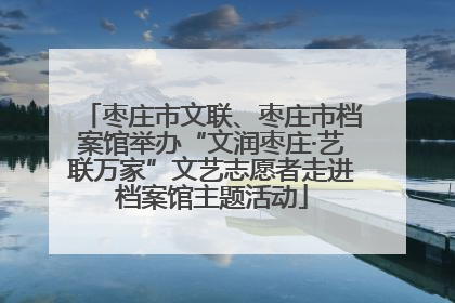 枣庄市文联、枣庄市档案馆举办“文润枣庄·艺联万家”文艺志愿者走进档案馆主题活动