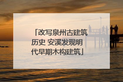 改写泉州古建筑历史 安溪发现明代早期木构建筑