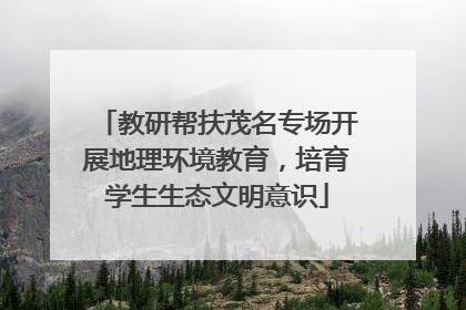 教研帮扶茂名专场开展地理环境教育，培育学生生态文明意识