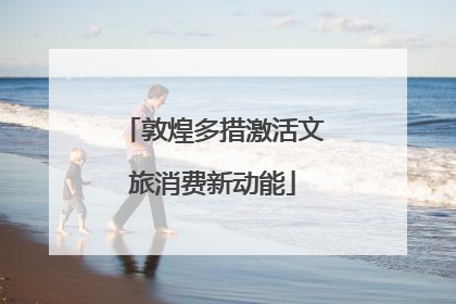 敦煌多措激活文旅消费新动能