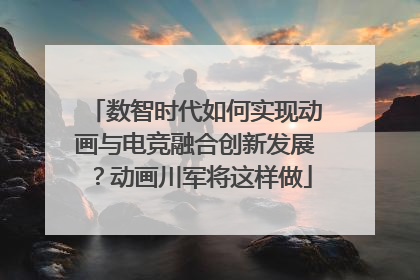 数智时代如何实现动画与电竞融合创新发展？动画川军将这样做