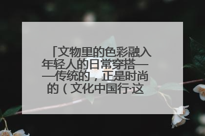 文物里的色彩融入年轻人的日常穿搭——传统的，正是时尚的（文化中国行·这些美 很中国）