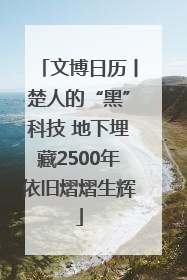文博日历丨楚人的“黑”科技 地下埋藏2500年依旧熠熠生辉