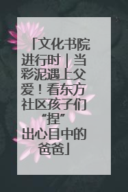 文化书院进行时｜当彩泥遇上父爱！看东方社区孩子们 “捏” 出心目中的爸爸