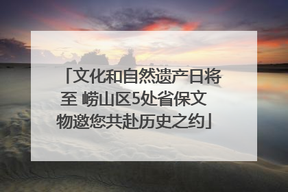 文化和自然遗产日将至 崂山区5处省保文物邀您共赴历史之约