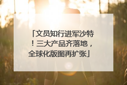 文员知行进军沙特！三大产品齐落地，全球化版图再扩张