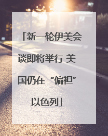 新一轮伊美会谈即将举行 美国仍在“偏袒”以色列