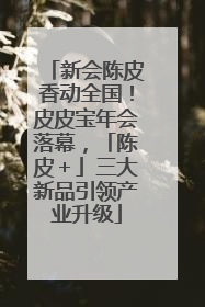 新会陈皮香动全国！皮皮宝年会落幕，「陈皮＋」三大新品引领产业升级