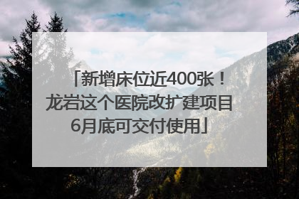 新增床位近400张！龙岩这个医院改扩建项目6月底可交付使用
