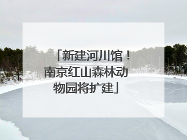 新建河川馆！南京红山森林动物园将扩建