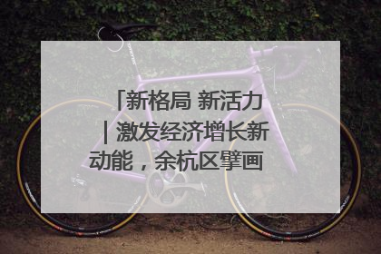 新格局 新活力｜激发经济增长新动能，余杭区擘画消费市场新布局