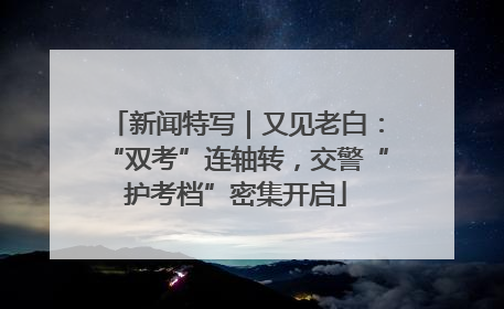 新闻特写｜又见老白：“双考”连轴转，交警“护考档”密集开启