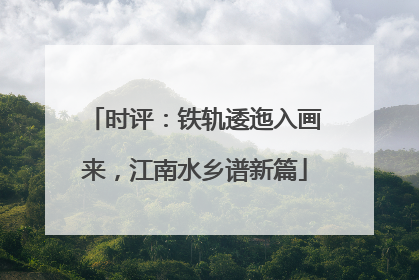 时评：铁轨逶迤入画来，江南水乡谱新篇