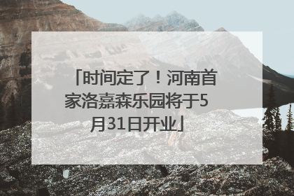 时间定了！河南首家洛嘉森乐园将于5月31日开业