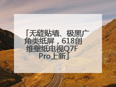 无缝贴墙、极黑广角类纸屏，618创维壁纸电视Q7F Pro上新