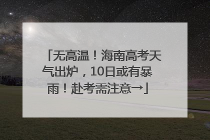 无高温！海南高考天气出炉，10日或有暴雨！赴考需注意→