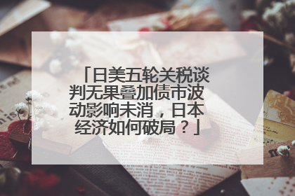 日美五轮关税谈判无果叠加债市波动影响未消，日本经济如何破局？